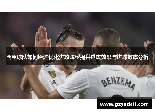 西甲球队如何通过优化进攻阵型提升进攻效果与进球效率分析